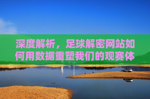 深度解析，足球解密网站如何用数据重塑我们的观赛体验
