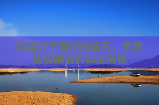 构建公平竞技的基石，足球比赛制度的深度解析