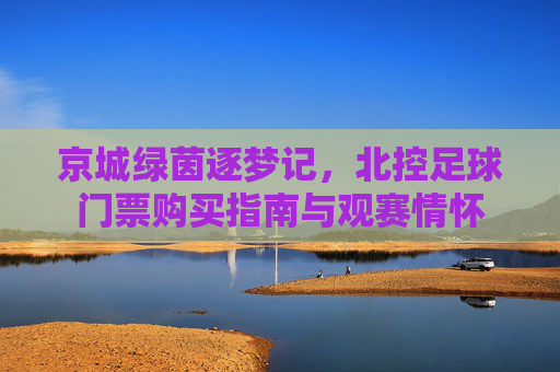 京城绿茵逐梦记，北控足球门票购买指南与观赛情怀