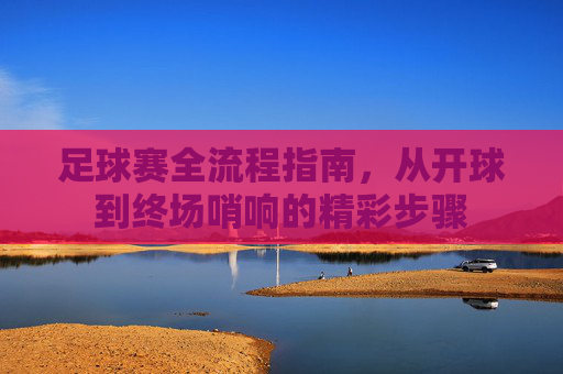 足球赛全流程指南，从开球到终场哨响的精彩步骤