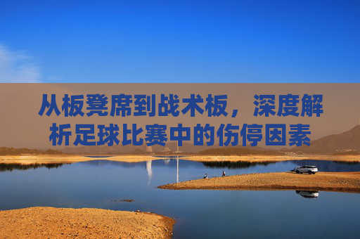 从板凳席到战术板，深度解析足球比赛中的伤停因素