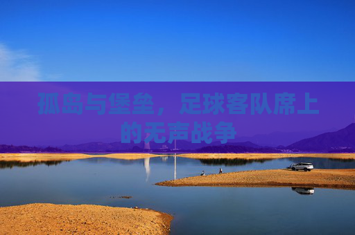孤岛与堡垒，足球客队席上的无声战争