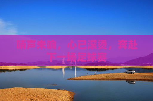 哨声未响，心已滚烫，奔赴下一场足球赛