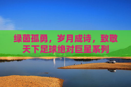 绿茵孤勇，岁月成诗，致敬天下足球绝对巨星系列