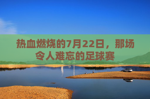 热血燃烧的7月22日，那场令人难忘的足球赛