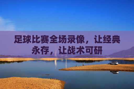 足球比赛全场录像，让经典永存，让战术可研