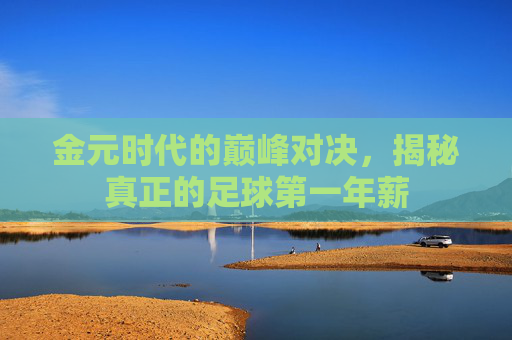 金元时代的巅峰对决，揭秘真正的足球第一年薪