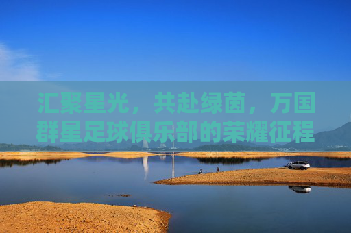 汇聚星光，共赴绿茵，万国群星足球俱乐部的荣耀征程