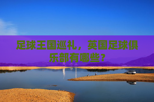 足球王国巡礼，英国足球俱乐部有哪些？