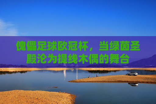 傀儡足球欧冠杯，当绿茵圣殿沦为提线木偶的舞台