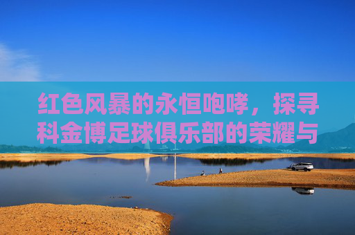 红色风暴的永恒咆哮，探寻科金博足球俱乐部的荣耀与传奇