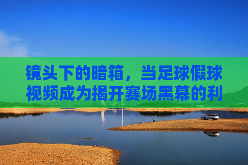 镜头下的暗箱，当足球假球视频成为揭开赛场黑幕的利剑