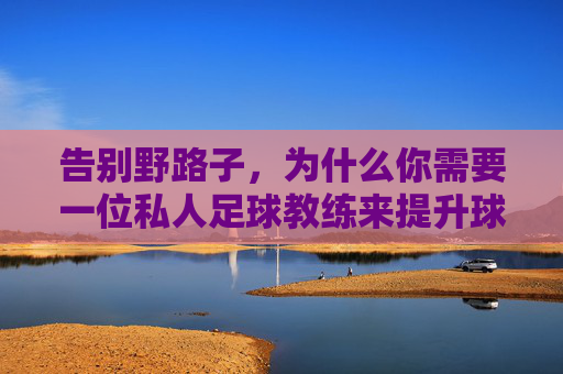 告别野路子，为什么你需要一位私人足球教练来提升球技？