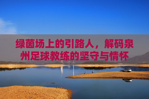 绿茵场上的引路人，解码泉州足球教练的坚守与情怀