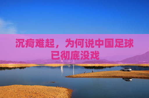 沉疴难起，为何说中国足球已彻底没戏
