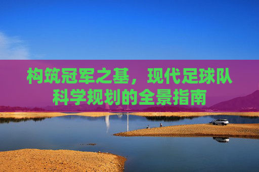 构筑冠军之基，现代足球队科学规划的全景指南