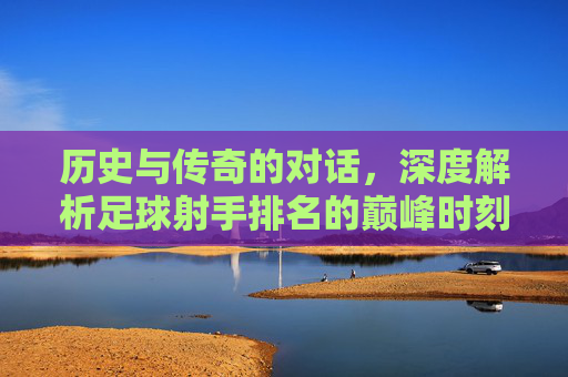 历史与传奇的对话，深度解析足球射手排名的巅峰时刻