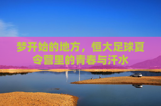 梦开始的地方，恒大足球夏令营里的青春与汗水