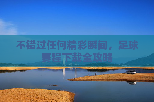 不错过任何精彩瞬间，足球赛程下载全攻略