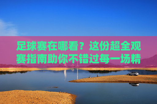 足球赛在哪看？这份超全观赛指南助你不错过每一场精彩对决