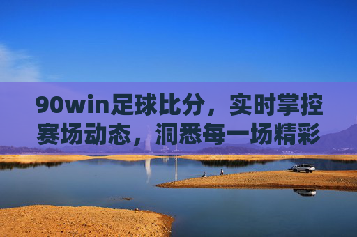90win足球比分，实时掌控赛场动态，洞悉每一场精彩对决