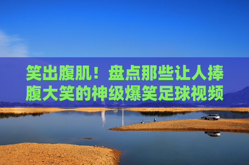 笑出腹肌！盘点那些让人捧腹大笑的神级爆笑足球视频
