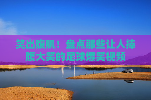 笑出腹肌！盘点那些让人捧腹大笑的足球爆笑视频