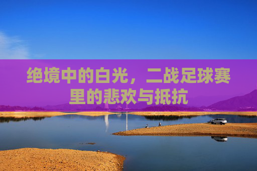绝境中的白光，二战足球赛里的悲欢与抵抗