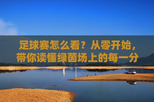 足球赛怎么看？从零开始，带你读懂绿茵场上的每一分钟