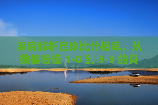 深度解析足球比分概率，从数据看懂 1-0 到 3-3 的真实分布规律