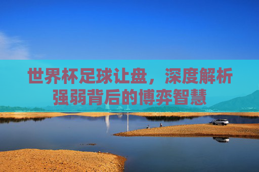 世界杯足球让盘，深度解析强弱背后的博弈智慧