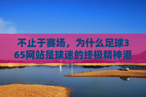 不止于赛场，为什么足球365网站是球迷的终极精神港湾