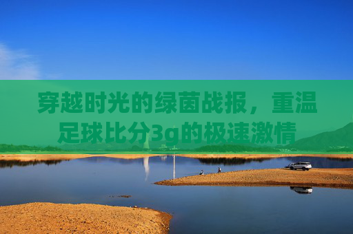 穿越时光的绿茵战报，重温足球比分3g的极速激情