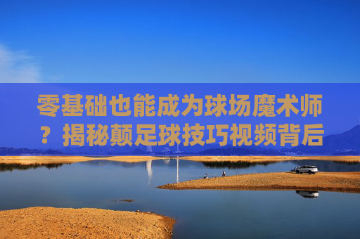 零基础也能成为球场魔术师？揭秘颠足球技巧视频背后的秘密