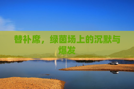 替补席，绿茵场上的沉默与爆发
