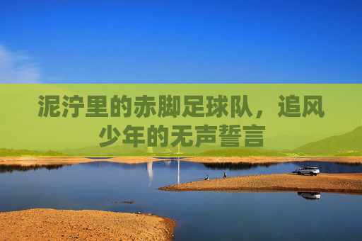 泥泞里的赤脚足球队，追风少年的无声誓言