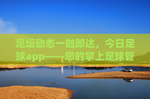 足坛动态一触即达，今日足球app——您的掌上足球管家