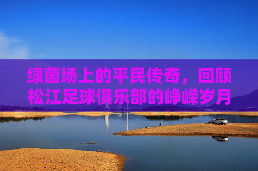 绿茵场上的平民传奇，回顾松江足球俱乐部的峥嵘岁月