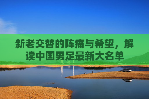 新老交替的阵痛与希望，解读中国男足最新大名单
