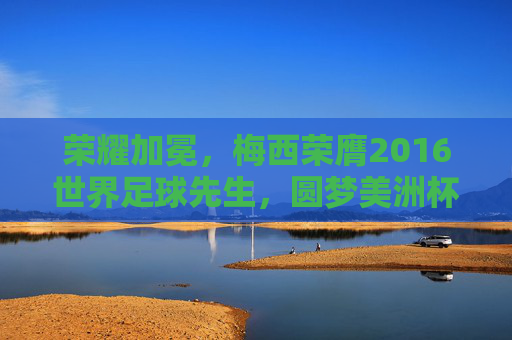 荣耀加冕，梅西荣膺2016世界足球先生，圆梦美洲杯