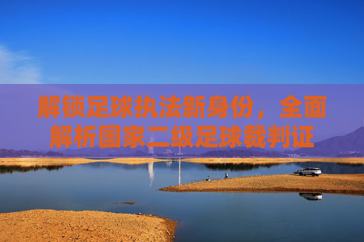 解锁足球执法新身份，全面解析国家二级足球裁判证