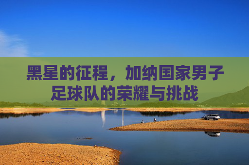 黑星的征程，加纳国家男子足球队的荣耀与挑战