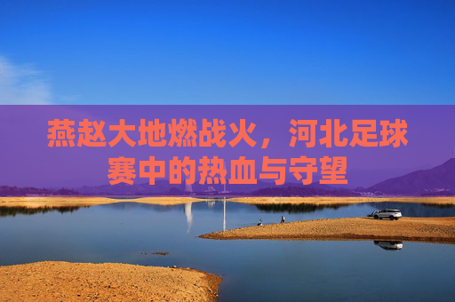 燕赵大地燃战火，河北足球赛中的热血与守望