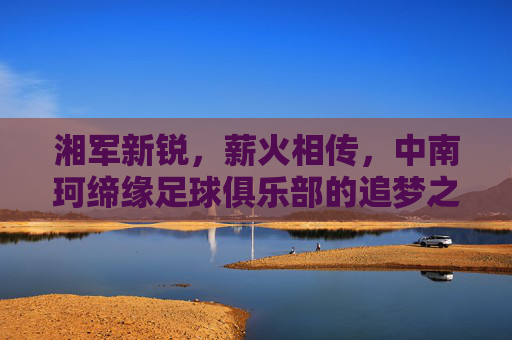 湘军新锐，薪火相传，中南珂缔缘足球俱乐部的追梦之旅