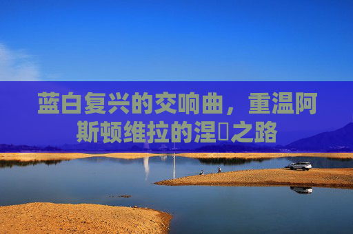 蓝白复兴的交响曲，重温阿斯顿维拉的涅槃之路