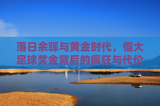 落日余晖与黄金时代，恒大足球奖金背后的疯狂与代价