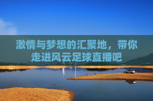 激情与梦想的汇聚地，带你走进风云足球直播吧