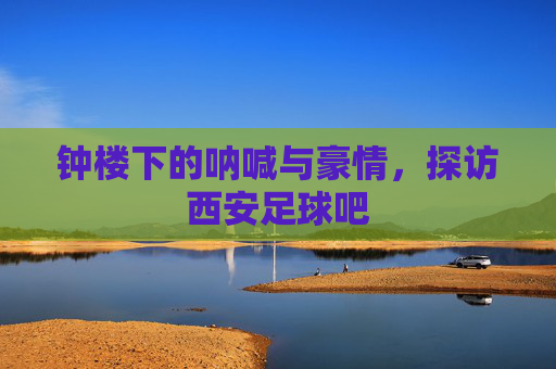 钟楼下的呐喊与豪情，探访西安足球吧