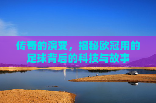 传奇的演变，揭秘欧冠用的足球背后的科技与故事
