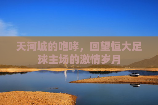 天河城的咆哮，回望恒大足球主场的激情岁月